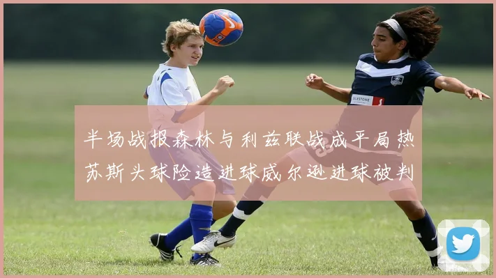 半场战报森林与利兹联战成平局热苏斯头球险造进球威尔逊进球被判无效