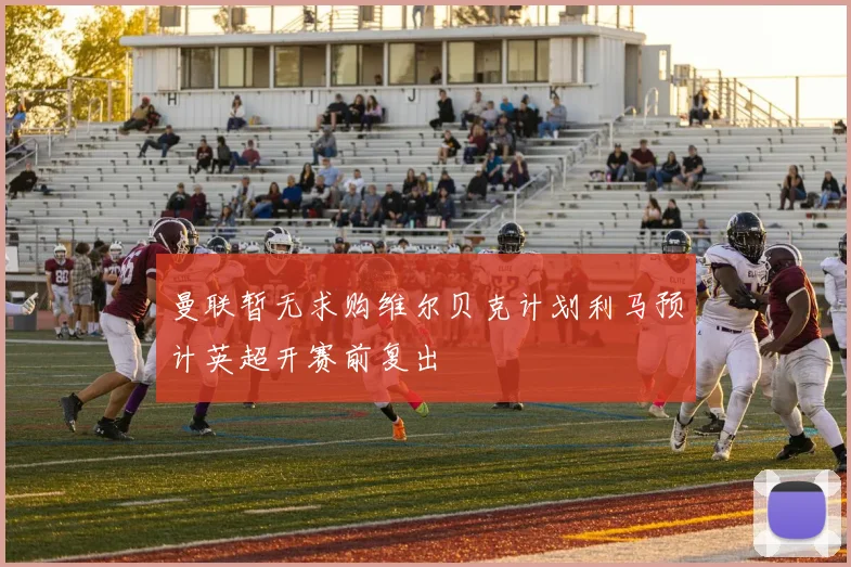 曼联暂无求购维尔贝克计划利马预计英超开赛前复出
